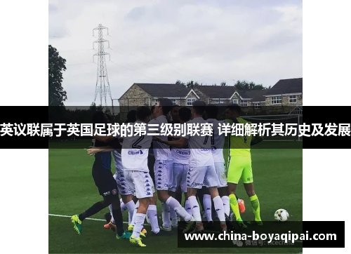 英议联属于英国足球的第三级别联赛 详细解析其历史及发展