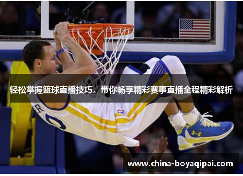 轻松掌握篮球直播技巧，带你畅享精彩赛事直播全程精彩解析